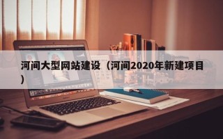 灌南河间大型网站建设（河间2020年新建项目）