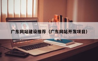 灌南广东网站建设推荐（广东网站开发项目）