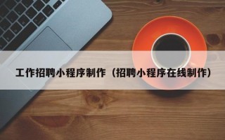 灌南工作招聘小程序制作（招聘小程序在线制作）