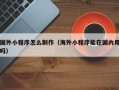 灌南国外小程序怎么制作（海外小程序能在国内用吗）