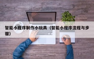 灌南智能小程序制作小玩具（智能小程序流程与步骤）